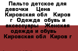 Пальто детское для девочки  › Цена ­ 2 500 - Кировская обл., Киров г. Одежда, обувь и аксессуары » Женская одежда и обувь   . Кировская обл.,Киров г.